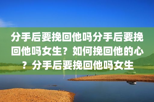 分手后要挽回他吗分手后要挽回他吗女生？如何挽回他的心？分手后要挽回他吗女生