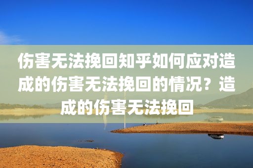 伤害无法挽回知乎如何应对造成的伤害无法挽回的情况？造成的伤害无法挽回