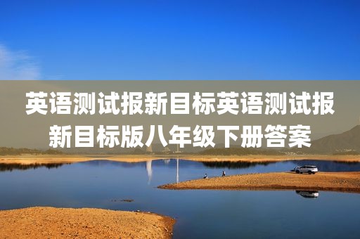 英语测试报新目标英语测试报新目标版八年级下册答案