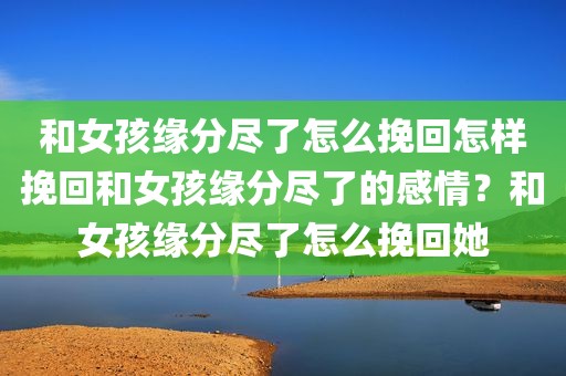 和女孩缘分尽了怎么挽回怎样挽回和女孩缘分尽了的感情？和女孩缘分尽了怎么挽回她