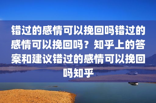 错过的感情可以挽回吗错过的感情可以挽回吗？知乎上的答案和建议错过的感情可以挽回吗知乎