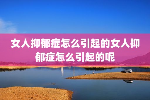 女人抑郁症怎么引起的女人抑郁症怎么引起的呢