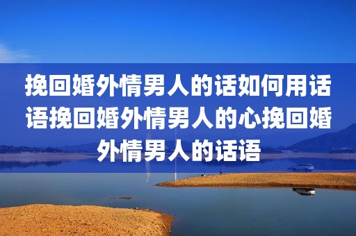 挽回婚外情男人的话如何用话语挽回婚外情男人的心挽回婚外情男人的话语
