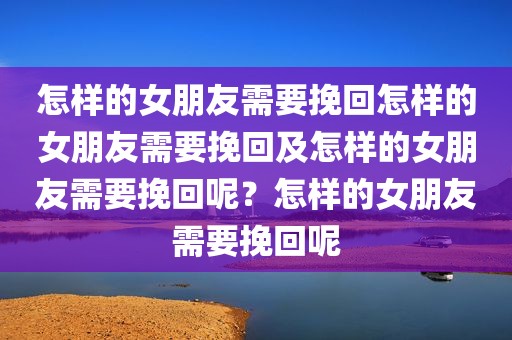 怎样的女朋友需要挽回怎样的女朋友需要挽回及怎样的女朋友需要挽回呢？怎样的女朋友需要挽回呢