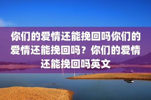 你们的爱情还能挽回吗你们的爱情还能挽回吗？你们的爱情还能挽回吗英文