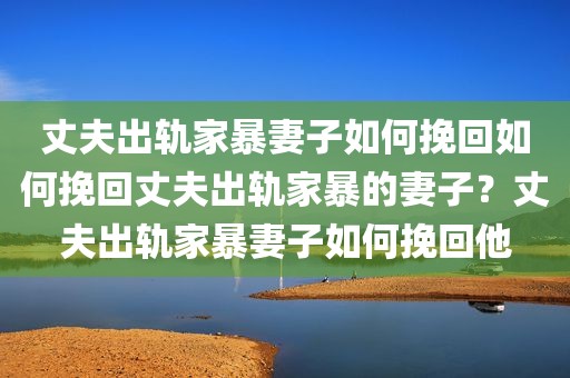 丈夫出轨家暴妻子如何挽回如何挽回丈夫出轨家暴的妻子？丈夫出轨家暴妻子如何挽回他