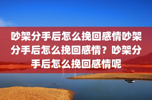 吵架分手后怎么挽回感情吵架分手后怎么挽回感情？吵架分手后怎么挽回感情呢