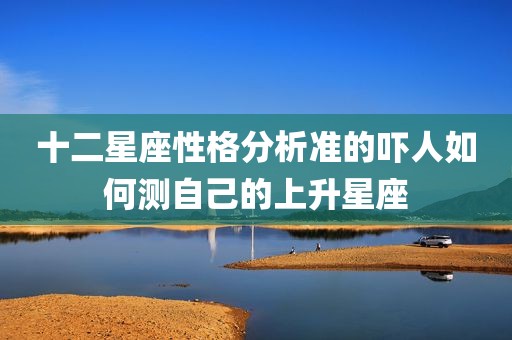 十二星座性格分析准的吓人如何测自己的上升星座