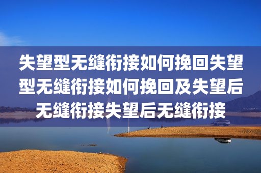 失望型无缝衔接如何挽回失望型无缝衔接如何挽回及失望后无缝衔接失望后无缝衔接