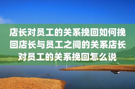 店长对员工的关系挽回如何挽回店长与员工之间的关系店长对员工的关系挽回怎么说