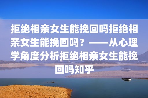 拒绝相亲女生能挽回吗拒绝相亲女生能挽回吗？——从心理学角度分析拒绝相亲女生能挽回吗知乎
