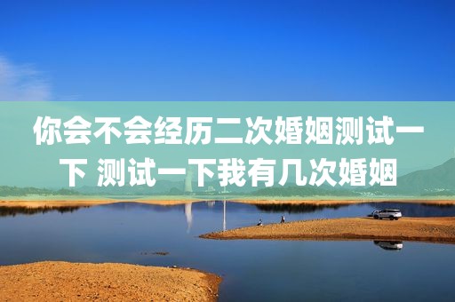 你会不会经历二次婚姻测试一下 测试一下我有几次婚姻