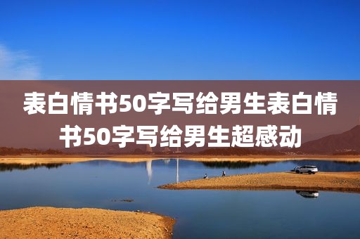 表白情书50字写给男生表白情书50字写给男生超感动
