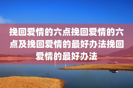 挽回爱情的六点挽回爱情的六点及挽回爱情的最好办法挽回爱情的最好办法