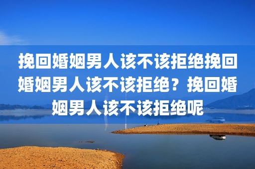 挽回婚姻男人该不该拒绝挽回婚姻男人该不该拒绝？挽回婚姻男人该不该拒绝呢