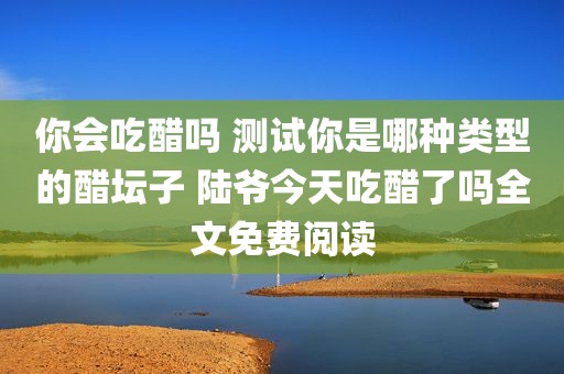你会吃醋吗 测试你是哪种类型的醋坛子 陆爷今天吃醋了吗全文免费阅读