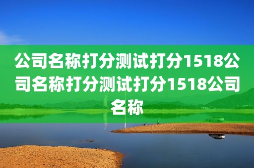 公司名称打分测试打分1518公司名称打分测试打分1518公司名称