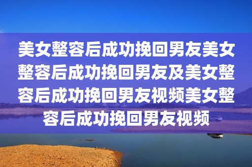 美女整容后成功挽回男友美女整容后成功挽回男友及美女整容后成功挽回男友视频美女整容后成功挽回男友视频