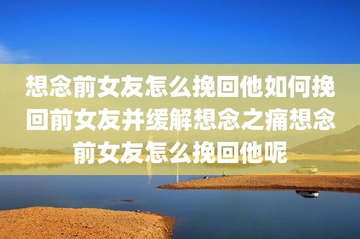想念前女友怎么挽回他如何挽回前女友并缓解想念之痛想念前女友怎么挽回他呢