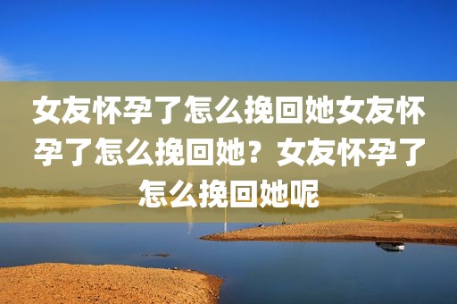 女友怀孕了怎么挽回她女友怀孕了怎么挽回她？女友怀孕了怎么挽回她呢