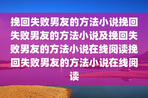 挽回失败男友的方法小说挽回失败男友的方法小说及挽回失败男友的方法小说在线阅读挽回失败男友的方法小说在线阅读