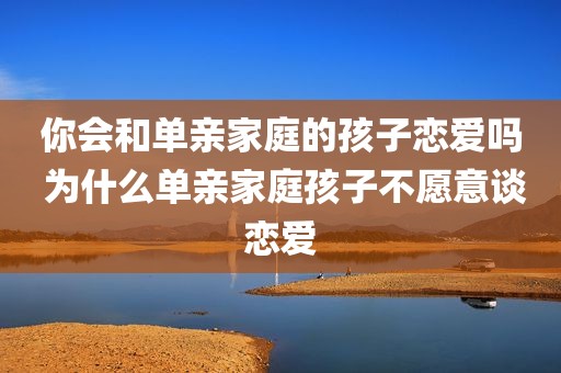 你会和单亲家庭的孩子恋爱吗 为什么单亲家庭孩子不愿意谈恋爱