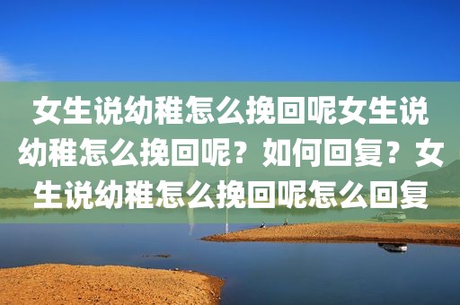 女生说幼稚怎么挽回呢女生说幼稚怎么挽回呢？如何回复？女生说幼稚怎么挽回呢怎么回复
