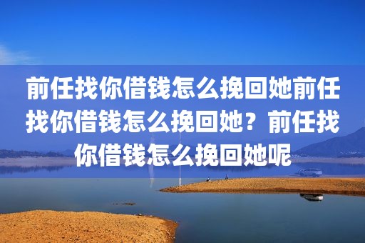 前任找你借钱怎么挽回她前任找你借钱怎么挽回她？前任找你借钱怎么挽回她呢