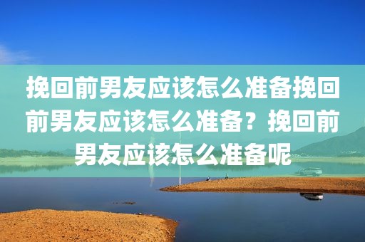 挽回前男友应该怎么准备挽回前男友应该怎么准备？挽回前男友应该怎么准备呢
