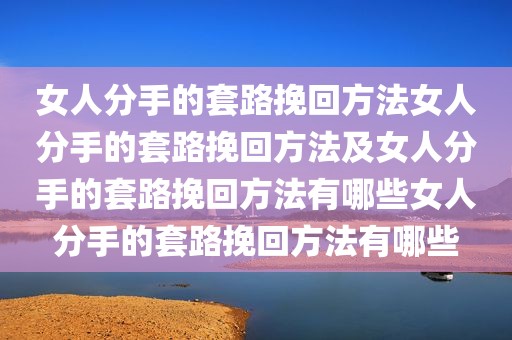 女人分手的套路挽回方法女人分手的套路挽回方法及女人分手的套路挽回方法有哪些女人分手的套路挽回方法有哪些