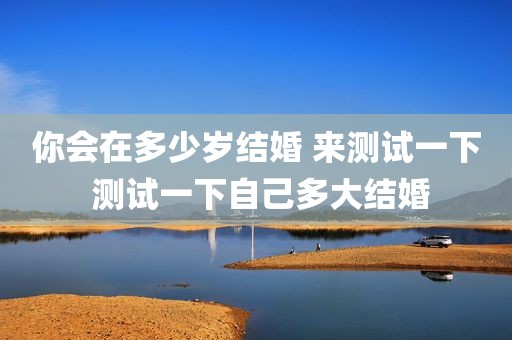 你会在多少岁结婚 来测试一下 测试一下自己多大结婚