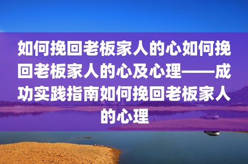 如何挽回老板家人的心如何挽回老板家人的心及心理——成功实践指南如何挽回老板家人的心理