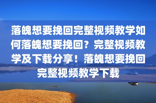 落魄想要挽回完整视频教学如何落魄想要挽回？完整视频教学及下载分享！落魄想要挽回完整视频教学下载