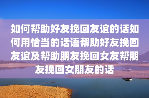 如何帮助好友挽回友谊的话如何用恰当的话语帮助好友挽回友谊及帮助朋友挽回女友帮朋友挽回女朋友的话