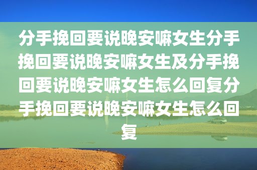 分手挽回要说晚安嘛女生分手挽回要说晚安嘛女生及分手挽回要说晚安嘛女生怎么回复分手挽回要说晚安嘛女生怎么回复