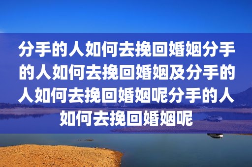 分手的人如何去挽回婚姻分手的人如何去挽回婚姻及分手的人如何去挽回婚姻呢分手的人如何去挽回婚姻呢