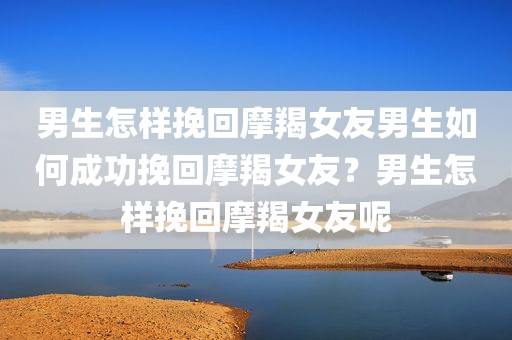 男生怎样挽回摩羯女友男生如何成功挽回摩羯女友？男生怎样挽回摩羯女友呢