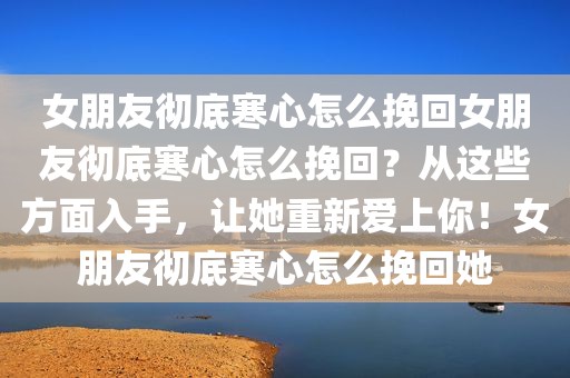 女朋友彻底寒心怎么挽回女朋友彻底寒心怎么挽回？从这些方面入手，让她重新爱上你！女朋友彻底寒心怎么挽回她