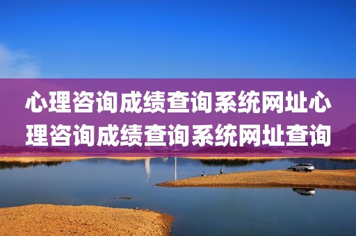 心理咨询成绩查询系统网址心理咨询成绩查询系统网址查询