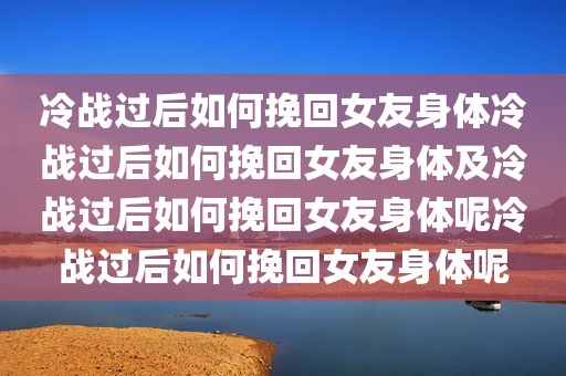 冷战过后如何挽回女友身体冷战过后如何挽回女友身体及冷战过后如何挽回女友身体呢冷战过后如何挽回女友身体呢