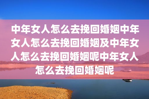 中年女人怎么去挽回婚姻中年女人怎么去挽回婚姻及中年女人怎么去挽回婚姻呢中年女人怎么去挽回婚姻呢