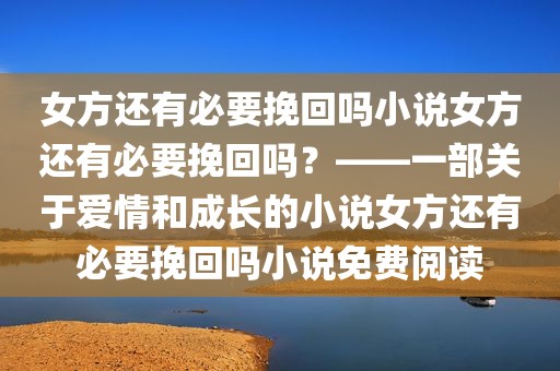 女方还有必要挽回吗小说女方还有必要挽回吗？——一部关于爱情和成长的小说女方还有必要挽回吗小说免费阅读