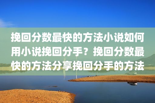 挽回分数最快的方法小说如何用小说挽回分手？挽回分数最快的方法分享挽回分手的方法