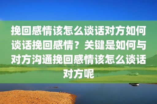 挽回感情该怎么谈话对方如何谈话挽回感情？关键是如何与对方沟通挽回感情该怎么谈话对方呢