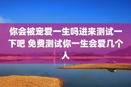 你会被宠爱一生吗进来测试一下吧 免费测试你一生会爱几个人