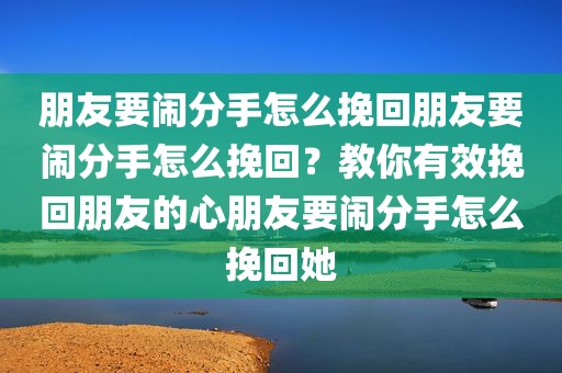 朋友要闹分手怎么挽回朋友要闹分手怎么挽回？教你有效挽回朋友的心朋友要闹分手怎么挽回她