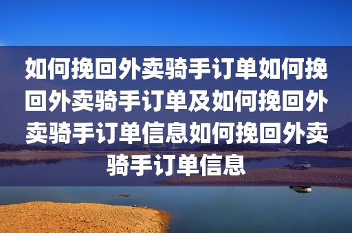 如何挽回外卖骑手订单如何挽回外卖骑手订单及如何挽回外卖骑手订单信息如何挽回外卖骑手订单信息