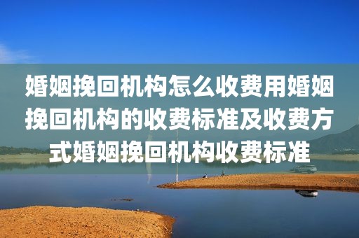 婚姻挽回机构怎么收费用婚姻挽回机构的收费标准及收费方式婚姻挽回机构收费标准