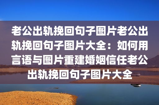 老公出轨挽回句子图片老公出轨挽回句子图片大全：如何用言语与图片重建婚姻信任老公出轨挽回句子图片大全