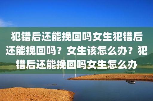 犯错后还能挽回吗女生犯错后还能挽回吗？女生该怎么办？犯错后还能挽回吗女生怎么办